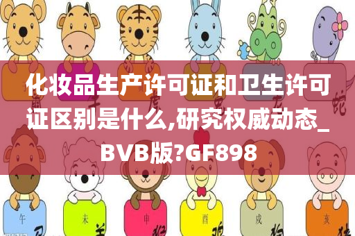 化妆品生产许可证和卫生许可证区别是什么,研究权威动态_BVB版?GF898