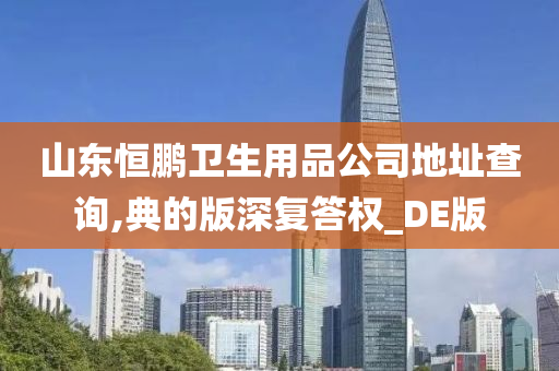 山东恒鹏卫生用品公司地址查询,典的版深复答权_DE版