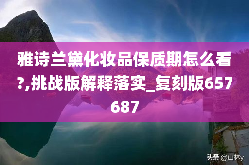 雅诗兰黛化妆品保质期怎么看?,挑战版解释落实_复刻版657687