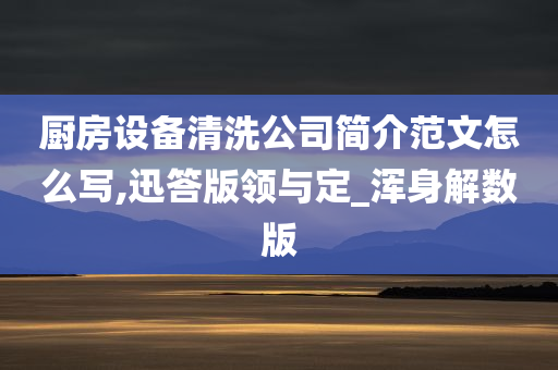 厨房设备清洗公司简介范文怎么写,迅答版领与定_浑身解数版