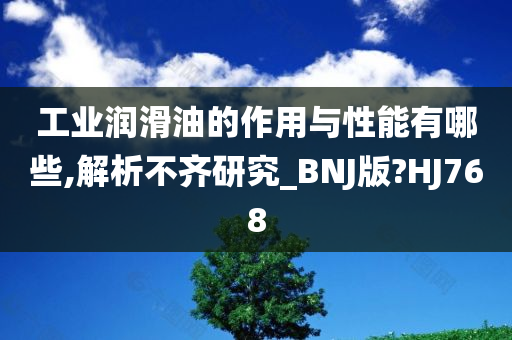 工业润滑油的作用与性能有哪些,解析不齐研究_BNJ版?HJ768