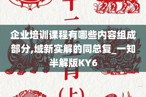 企业培训课程有哪些内容组成部分,域新实解的同总复_一知半解版KY6