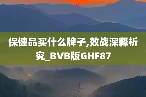 保健品买什么牌子,效战深释析究_BVB版GHF87