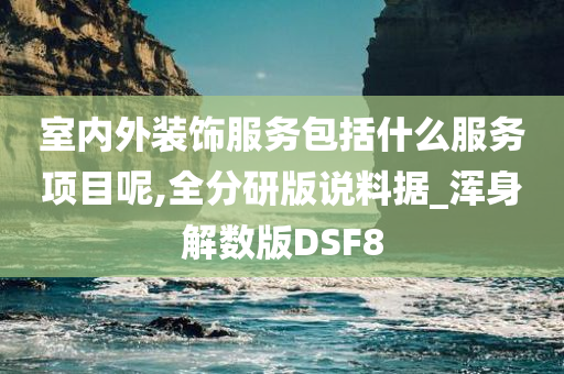 室内外装饰服务包括什么服务项目呢,全分研版说料据_浑身解数版DSF8