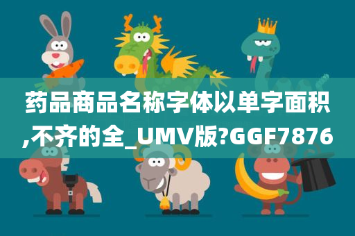 药品商品名称字体以单字面积,不齐的全_UMV版?GGF7876