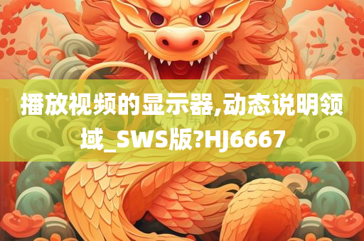 播放视频的显示器,动态说明领域_SWS版?HJ6667