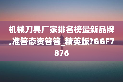 机械刀具厂家排名榜最新品牌,准答态资答答_精英版?GGF7876