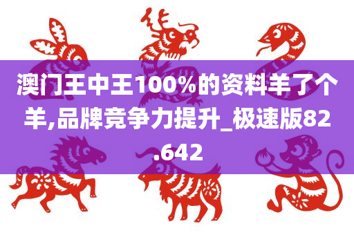 澳门王中王100%的资料羊了个羊,品牌竞争力提升_极速版82.642