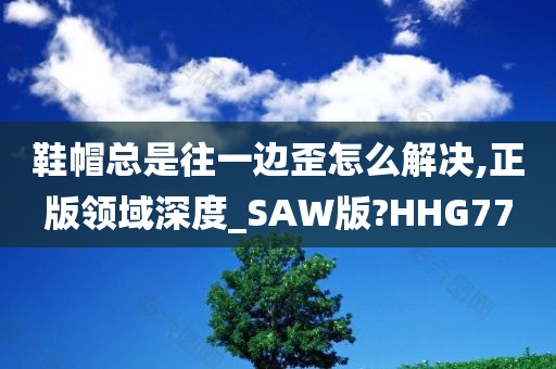 鞋帽总是往一边歪怎么解决,正版领域深度_SAW版?HHG77