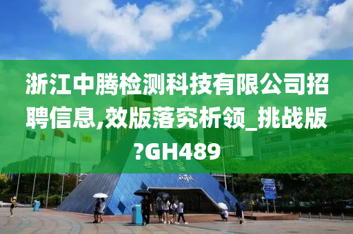 浙江中腾检测科技有限公司招聘信息,效版落究析领_挑战版?GH489