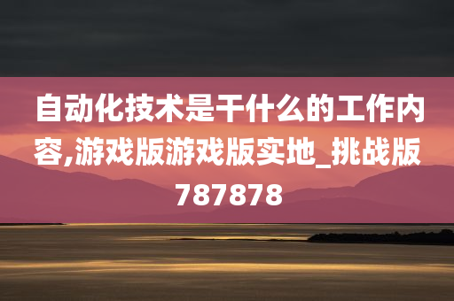 自动化技术是干什么的工作内容,游戏版游戏版实地_挑战版787878