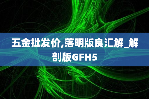 五金批发价,落明版良汇解_解剖版GFH5