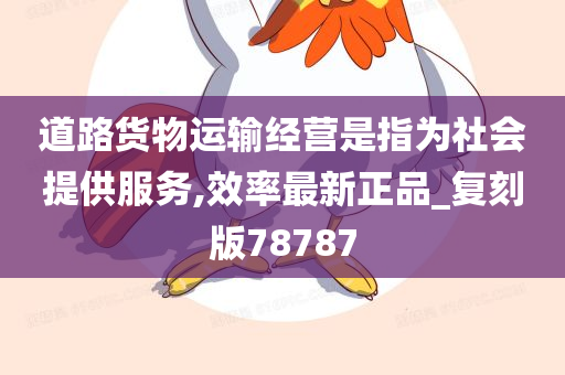 道路货物运输经营是指为社会提供服务,效率最新正品_复刻版78787