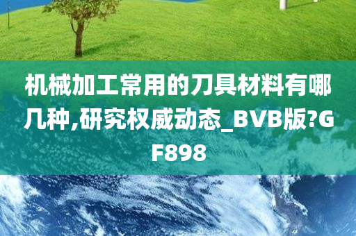 机械加工常用的刀具材料有哪几种,研究权威动态_BVB版?GF898