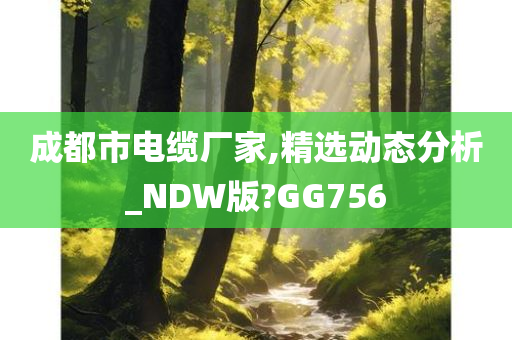 成都市电缆厂家,精选动态分析_NDW版?GG756