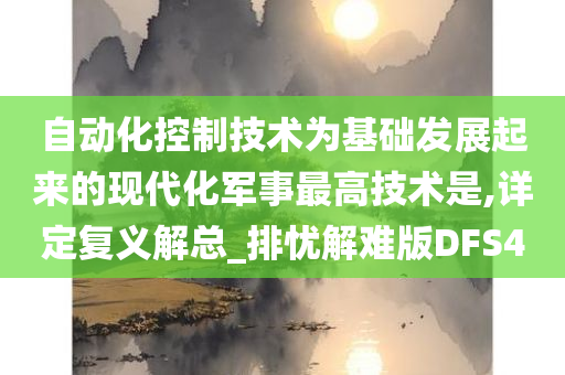 自动化控制技术为基础发展起来的现代化军事最高技术是,详定复义解总_排忧解难版DFS4