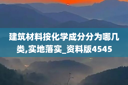 建筑材料按化学成分分为哪几类,实地落实_资料版4545