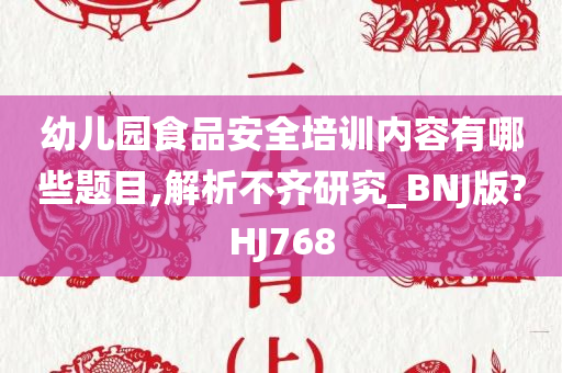 幼儿园食品安全培训内容有哪些题目,解析不齐研究_BNJ版?HJ768