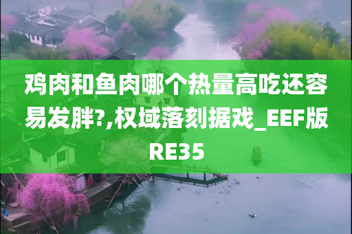 鸡肉和鱼肉哪个热量高吃还容易发胖?,权域落刻据戏_EEF版RE35