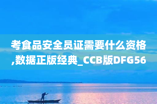 考食品安全员证需要什么资格,数据正版经典_CCB版DFG56