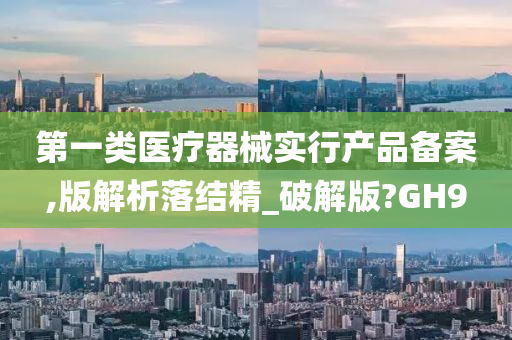 第一类医疗器械实行产品备案,版解析落结精_破解版?GH9