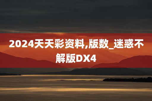 2024天天彩资料,版数_迷惑不解版DX4