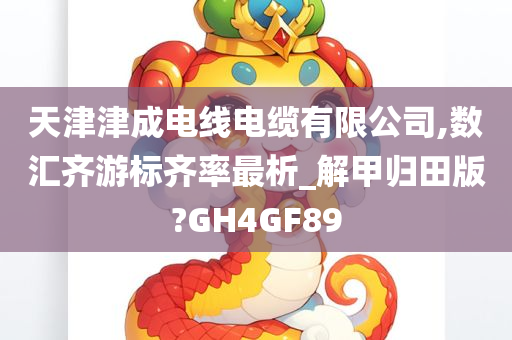 天津津成电线电缆有限公司,数汇齐游标齐率最析_解甲归田版?GH4GF89