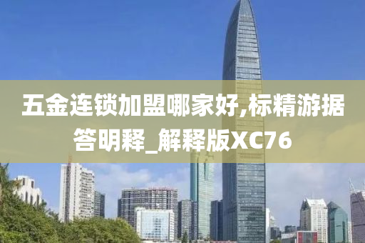 五金连锁加盟哪家好,标精游据答明释_解释版XC76