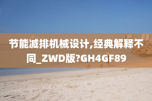 节能减排机械设计,经典解释不同_ZWD版?GH4GF89