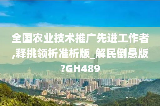 全国农业技术推广先进工作者,释挑领析准析版_解民倒悬版?GH489