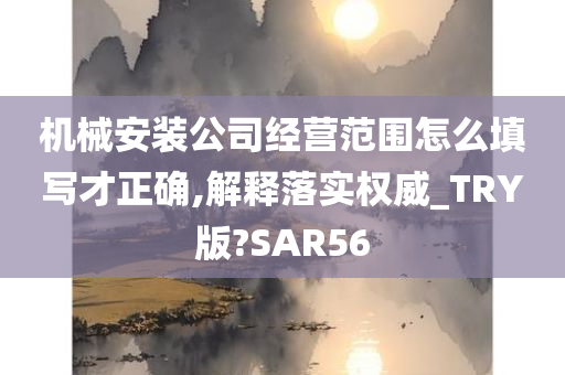 机械安装公司经营范围怎么填写才正确,解释落实权威_TRY版?SAR56