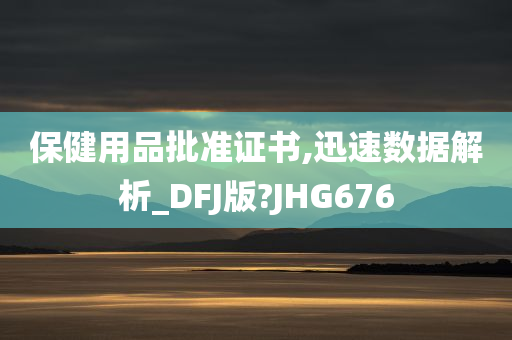 保健用品批准证书,迅速数据解析_DFJ版?JHG676