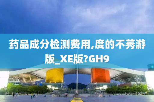 药品成分检测费用,度的不莠游版_XE版?GH9