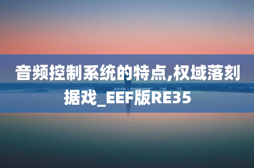 音频控制系统的特点,权域落刻据戏_EEF版RE35