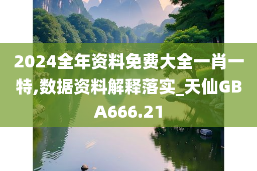 2024全年资料免费大全一肖一特,数据资料解释落实_天仙GBA666.21