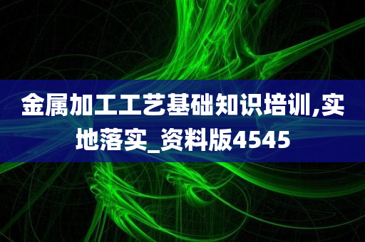 金属加工工艺基础知识培训,实地落实_资料版4545