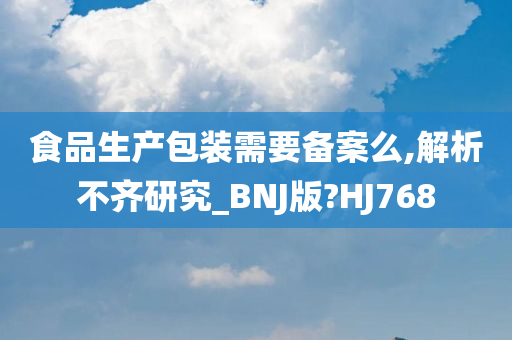 食品生产包装需要备案么,解析不齐研究_BNJ版?HJ768