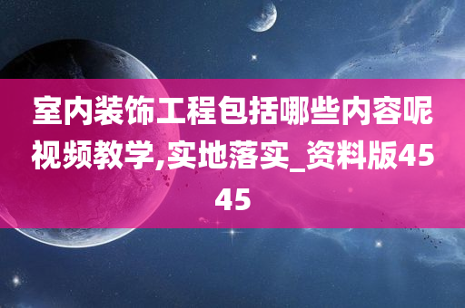 室内装饰工程包括哪些内容呢视频教学,实地落实_资料版4545