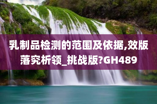 乳制品检测的范围及依据,效版落究析领_挑战版?GH489