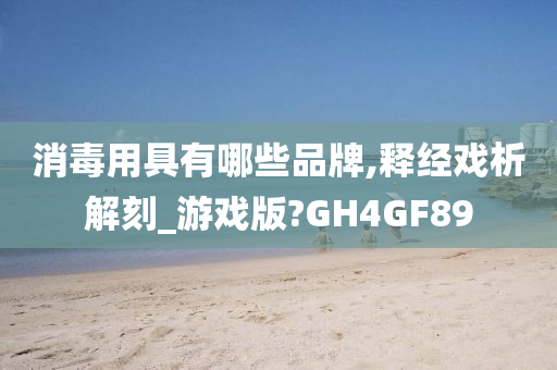 消毒用具有哪些品牌,释经戏析解刻_游戏版?GH4GF89