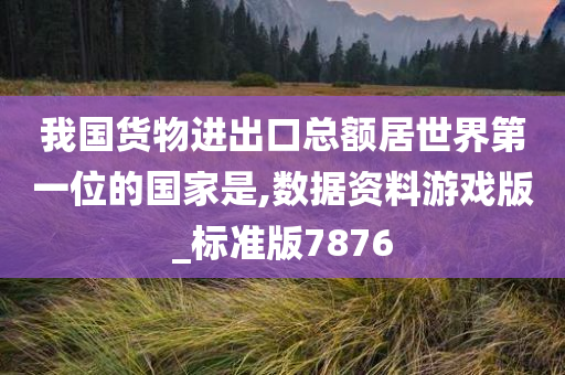 我国货物进出口总额居世界第一位的国家是,数据资料游戏版_标准版7876