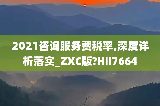 2021咨询服务费税率,深度详析落实_ZXC版?HII7664