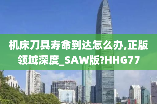 机床刀具寿命到达怎么办,正版领域深度_SAW版?HHG77