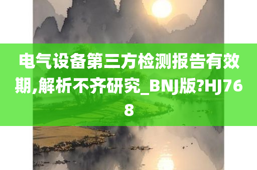 电气设备第三方检测报告有效期,解析不齐研究_BNJ版?HJ768