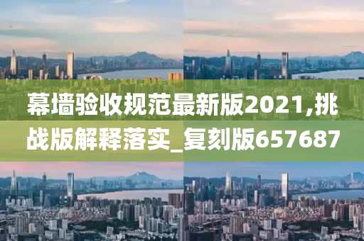 幕墙验收规范最新版2021,挑战版解释落实_复刻版657687