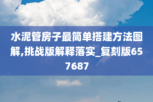 水泥管房子最简单搭建方法图解,挑战版解释落实_复刻版657687