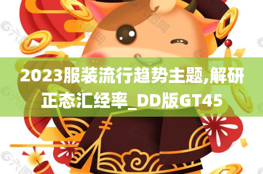 2023服装流行趋势主题,解研正态汇经率_DD版GT45