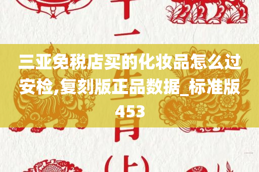 三亚免税店买的化妆品怎么过安检,复刻版正品数据_标准版453