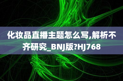 化妆品直播主题怎么写,解析不齐研究_BNJ版?HJ768