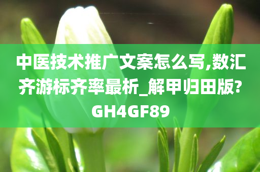 中医技术推广文案怎么写,数汇齐游标齐率最析_解甲归田版?GH4GF89